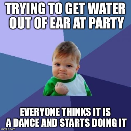 Success Kid | TRYING TO GET WATER OUT OF EAR AT PARTY EVERYONE THINKS IT IS A DANCE AND STARTS DOING IT | image tagged in memes,success kid | made w/ Imgflip meme maker