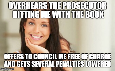 Good Girl Gina | OVERHEARS THE PROSECUTOR HITTING ME WITH THE BOOK OFFERS TO COUNCIL ME FREE OF CHARGE AND GETS SEVERAL PENALTIES LOWERED | image tagged in good girl gina,AdviceAnimals | made w/ Imgflip meme maker