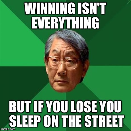 High Expectations Asian Father | WINNING ISN'T EVERYTHING BUT IF YOU LOSE YOU SLEEP ON THE STREET | image tagged in memes,high expectations asian father | made w/ Imgflip meme maker