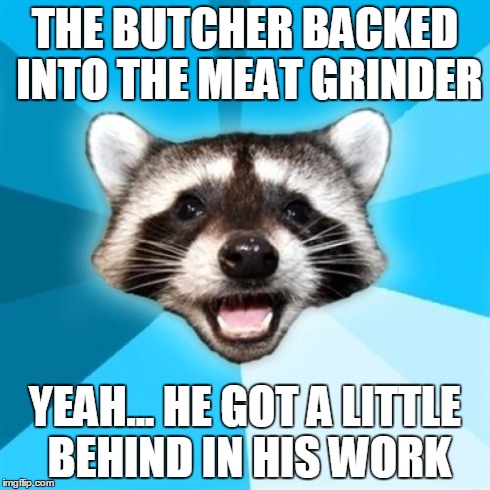 Lame Pun Coon | THE BUTCHER BACKED INTO THE MEAT GRINDER YEAH... HE GOT A LITTLE BEHIND IN HIS WORK | image tagged in lame pun coon | made w/ Imgflip meme maker