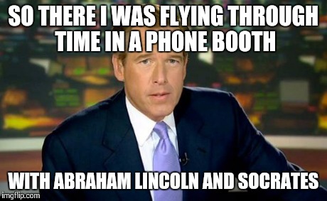 Brian Williams Was There Meme | SO THERE I WAS FLYING THROUGH TIME IN A PHONE BOOTH WITH ABRAHAM LINCOLN AND SOCRATES | image tagged in memes,brian williams was there | made w/ Imgflip meme maker