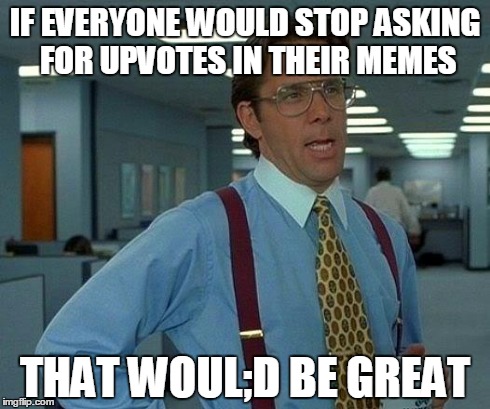 That Would Be Great | IF EVERYONE WOULD STOP ASKING FOR UPVOTES IN THEIR MEMES THAT WOUL;D BE GREAT | image tagged in memes,that would be great | made w/ Imgflip meme maker