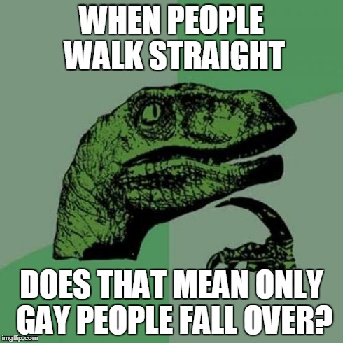 Philosoraptor | WHEN PEOPLE WALK STRAIGHT DOES THAT MEAN ONLY GAY PEOPLE FALL OVER? | image tagged in memes,philosoraptor | made w/ Imgflip meme maker