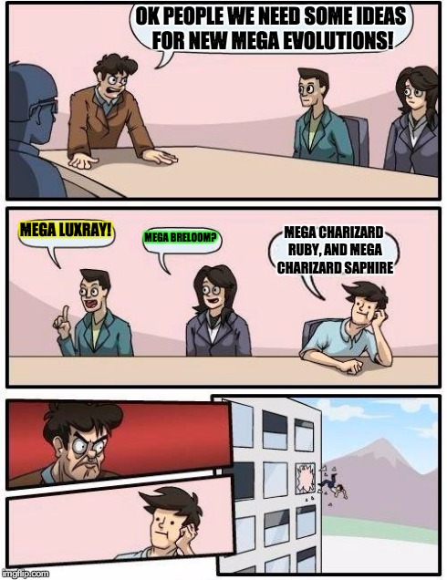 Boardroom Meeting Suggestion | OK PEOPLE WE NEED SOME IDEAS FOR NEW MEGA EVOLUTIONS! MEGA LUXRAY! MEGA BRELOOM? MEGA CHARIZARD RUBY, AND MEGA CHARIZARD SAPHIRE | image tagged in memes,boardroom meeting suggestion | made w/ Imgflip meme maker