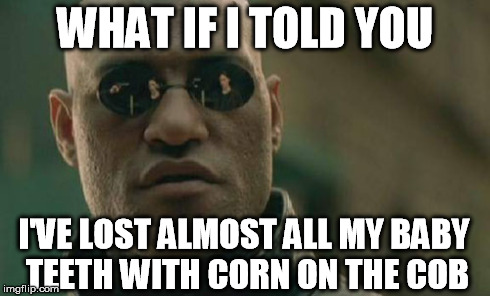 Matrix Morpheus Meme | WHAT IF I TOLD YOU I'VE LOST ALMOST ALL MY BABY TEETH WITH CORN ON THE COB | image tagged in memes,matrix morpheus | made w/ Imgflip meme maker