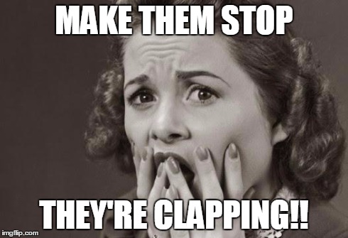 scared | MAKE THEM STOP THEY'RE CLAPPING!! | image tagged in scared | made w/ Imgflip meme maker