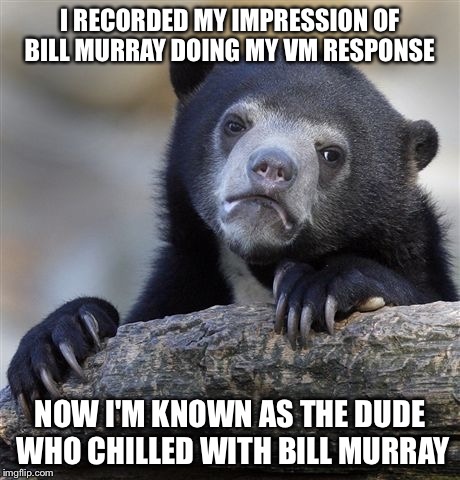 Confession Bear | I RECORDED MY IMPRESSION OF BILL MURRAY DOING MY VM RESPONSE NOW I'M KNOWN AS THE DUDE WHO CHILLED WITH BILL MURRAY | image tagged in memes,confession bear | made w/ Imgflip meme maker