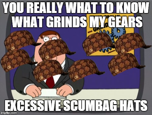 Peter Griffin News | YOU REALLY WHAT TO KNOW WHAT GRINDS MY GEARS EXCESSIVE SCUMBAG HATS | image tagged in memes,peter griffin news,scumbag | made w/ Imgflip meme maker