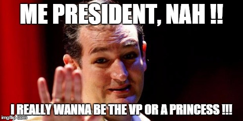 Ted Cruz | ME PRESIDENT, NAH !! I REALLY WANNA BE THE VP OR A PRINCESS !!! | image tagged in ted cruz,politics | made w/ Imgflip meme maker