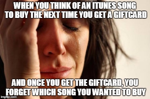 First World Problems | WHEN YOU THINK OF AN ITUNES SONG TO BUY THE NEXT TIME YOU GET A GIFTCARD AND ONCE YOU GET THE GIFTCARD, YOU FORGET WHICH SONG YOU WANTED TO  | image tagged in memes,first world problems | made w/ Imgflip meme maker