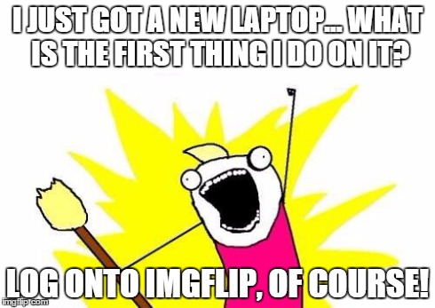 My new laptop is nice... for making memes on the greatest meme site ever! :D | I JUST GOT A NEW LAPTOP... WHAT IS THE FIRST THING I DO ON IT? LOG ONTO IMGFLIP, OF COURSE! | image tagged in memes,x all the y,imgflip,lol,richard sherman,upvote | made w/ Imgflip meme maker