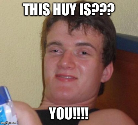 10 Guy Meme | THIS HUY IS??? YOU!!!! | image tagged in memes,10 guy | made w/ Imgflip meme maker