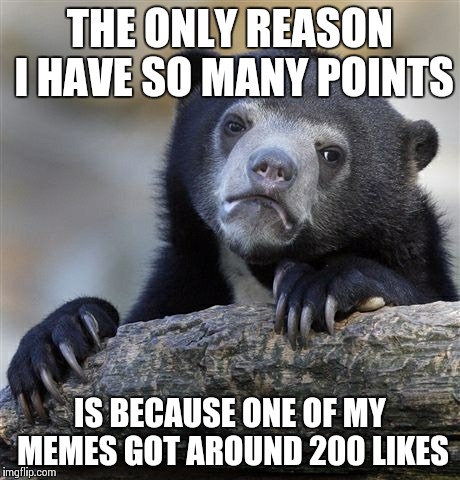 Confession Bear Meme | THE ONLY REASON I HAVE SO MANY POINTS IS BECAUSE ONE OF MY MEMES GOT AROUND 200 LIKES | image tagged in memes,confession bear | made w/ Imgflip meme maker