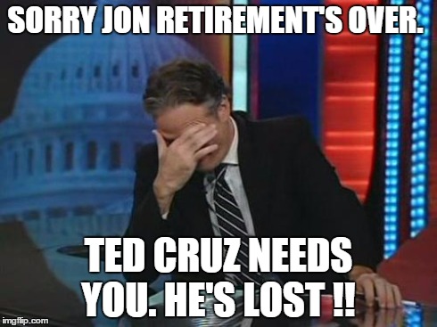 Jon Stewart Facepalm | SORRY JON RETIREMENT'S OVER. TED CRUZ NEEDS YOU. HE'S LOST !! | image tagged in jon stewart facepalm | made w/ Imgflip meme maker