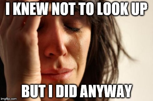 First World Problems Meme | I KNEW NOT TO LOOK UP BUT I DID ANYWAY | image tagged in memes,first world problems | made w/ Imgflip meme maker