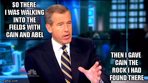 This never gets old | SO THERE I WAS WALKING INTO THE FIELDS WITH CAIN AND ABEL THEN I GAVE CAIN THE ROCK I HAD FOUND THERE | image tagged in brian williams,liar,cain and abel | made w/ Imgflip meme maker