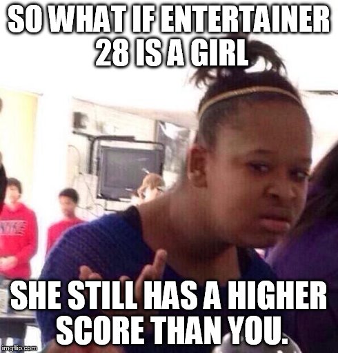 Black Girl Wat Meme | SO WHAT IF ENTERTAINER 28 IS A GIRL SHE STILL HAS A HIGHER SCORE THAN YOU. | image tagged in memes,black girl wat | made w/ Imgflip meme maker
