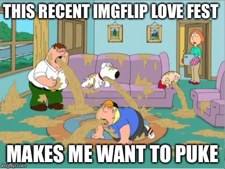 Family Guy Puke | THIS RECENT IMGFLIP LOVE FEST MAKES ME WANT TO PUKE | image tagged in family guy puke,imgflip | made w/ Imgflip meme maker
