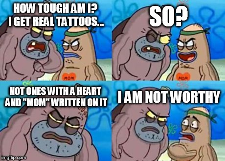 How Tough Are You Meme | HOW TOUGH AM I? I GET REAL TATTOOS... SO? NOT ONES WITH A HEART AND "MOM" WRITTEN ON IT I AM NOT WORTHY | image tagged in memes,how tough are you | made w/ Imgflip meme maker