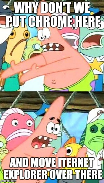 Put It Somewhere Else Patrick | WHY DON'T WE PUT CHROME HERE AND MOVE ITERNET EXPLORER OVER THERE | image tagged in memes,put it somewhere else patrick | made w/ Imgflip meme maker