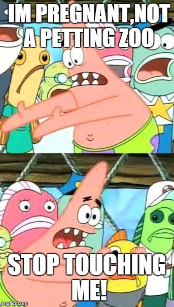 Put It Somewhere Else Patrick | IM PREGNANT,NOT A PETTING ZOO STOP TOUCHING ME! | image tagged in memes,put it somewhere else patrick | made w/ Imgflip meme maker