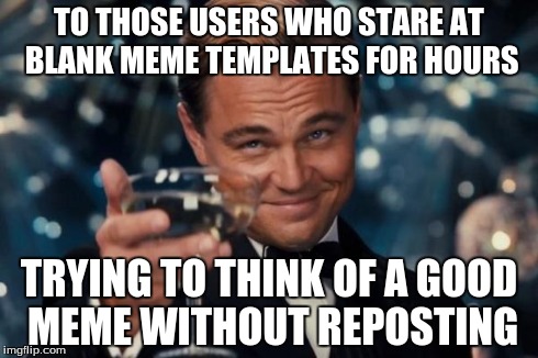 Leonardo Dicaprio Cheers Meme | TO THOSE USERS WHO STARE AT BLANK MEME TEMPLATES FOR HOURS TRYING TO THINK OF A GOOD MEME WITHOUT REPOSTING | image tagged in memes,leonardo dicaprio cheers | made w/ Imgflip meme maker