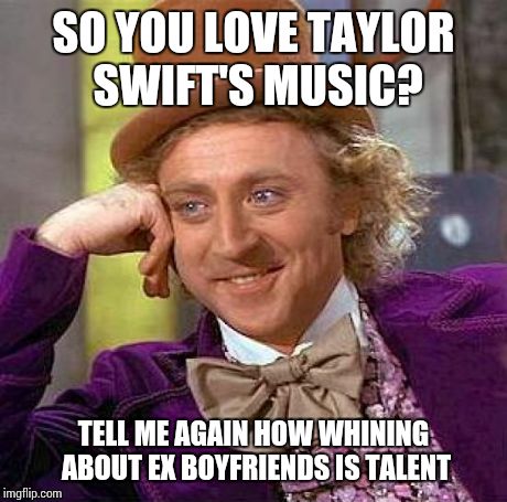 Creepy Condescending Wonka Meme | SO YOU LOVE TAYLOR SWIFT'S MUSIC? TELL ME AGAIN HOW WHINING ABOUT EX BOYFRIENDS IS TALENT | image tagged in memes,creepy condescending wonka | made w/ Imgflip meme maker