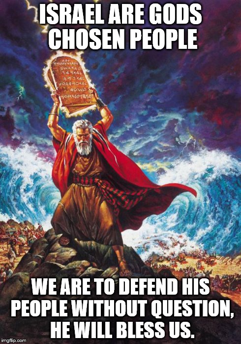 Moses | ISRAEL ARE GODS CHOSEN PEOPLE WE ARE TO DEFEND HIS PEOPLE WITHOUT QUESTION, HE WILL BLESS US. | image tagged in moses | made w/ Imgflip meme maker