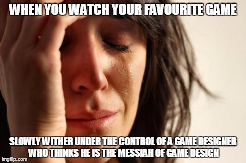 First World Problems Meme | WHEN YOU WATCH YOUR FAVOURITE GAME SLOWLY WITHER UNDER THE CONTROL OF A GAME DESIGNER WHO THINKS HE IS THE MESSIAH OF GAME DESIGN | image tagged in memes,first world problems | made w/ Imgflip meme maker