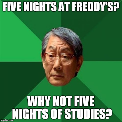 High Expectations Asian Father Meme | FIVE NIGHTS AT FREDDY'S? WHY NOT FIVE NIGHTS OF STUDIES? | image tagged in memes,high expectations asian father | made w/ Imgflip meme maker