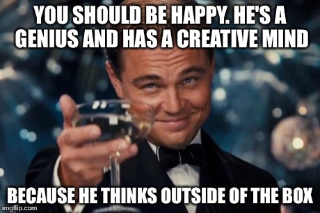 Leonardo Dicaprio Cheers Meme | YOU SHOULD BE HAPPY. HE'S A GENIUS AND HAS A CREATIVE MIND BECAUSE HE THINKS OUTSIDE OF THE BOX | image tagged in memes,leonardo dicaprio cheers | made w/ Imgflip meme maker