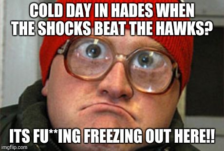 Bubbles | COLD DAY IN HADES WHEN THE SHOCKS BEAT THE HAWKS? ITS FU**ING FREEZING OUT HERE!! | image tagged in bubbles | made w/ Imgflip meme maker