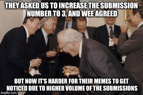 Laughing Men In Suits | THEY ASKED US TO INCREASE THE SUBMISSION NUMBER TO 3, AND WEE AGREED BUT NOW IT'S HARDER FOR THEIR MEMES TO GET NOTICED DUE TO HIGHER VOLUME | image tagged in memes,laughing men in suits | made w/ Imgflip meme maker