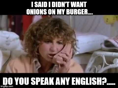 Ferris bueller I need help | I SAID I DIDN'T WANT ONIONS ON MY BURGER.... DO YOU SPEAK ANY ENGLISH?..... | image tagged in ferris bueller i need help | made w/ Imgflip meme maker