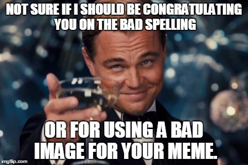 Leonardo Dicaprio Cheers Meme | NOT SURE IF I SHOULD BE CONGRATULATING YOU ON THE BAD SPELLING OR FOR USING A BAD IMAGE FOR YOUR MEME. | image tagged in memes,leonardo dicaprio cheers | made w/ Imgflip meme maker