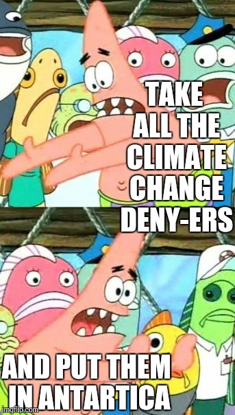 Put It Somewhere Else Patrick | TAKE ALL THE CLIMATE CHANGE DENY-ERS AND PUT THEM IN ANTARTICA | image tagged in memes,put it somewhere else patrick | made w/ Imgflip meme maker