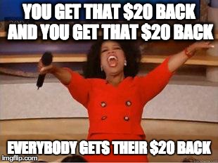 Oprah You Get A Meme | YOU GET THAT $20 BACK AND YOU GET THAT $20 BACK EVERYBODY GETS THEIR $20 BACK | image tagged in you get an oprah,AdviceAnimals | made w/ Imgflip meme maker