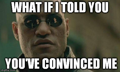Matrix Morpheus Meme | WHAT IF I TOLD YOU YOU'VE CONVINCED ME | image tagged in memes,matrix morpheus | made w/ Imgflip meme maker