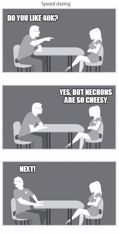 Speed dating | DO YOU LIKE 40K? YES, BUT NECRONS ARE SO CHEESY. NEXT! | image tagged in speed dating,40k,necrons | made w/ Imgflip meme maker