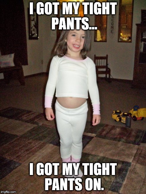 I GOT MY TIGHT PANTS ON. image tagged in funny made w/ Imgflip meme maker. 
