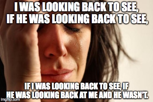 First World Problems Meme | I WAS LOOKING BACK TO SEE, IF HE WAS LOOKING BACK TO SEE, IF I WAS LOOKING BACK TO SEE, IF HE WAS LOOKING BACK AT ME AND HE WASN'T. | image tagged in memes,first world problems | made w/ Imgflip meme maker