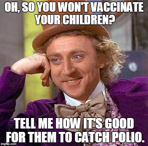 Creepy Condescending Wonka Meme | OH, SO YOU WON'T VACCINATE YOUR CHILDREN? TELL ME HOW IT'S GOOD FOR THEM TO CATCH POLIO. | image tagged in memes,creepy condescending wonka | made w/ Imgflip meme maker
