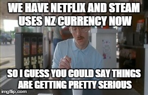So I Guess You Can Say Things Are Getting Pretty Serious | WE HAVE NETFLIX AND STEAM USES NZ CURRENCY NOW SO I GUESS YOU COULD SAY THINGS ARE GETTING PRETTY SERIOUS | image tagged in memes,so i guess you can say things are getting pretty serious | made w/ Imgflip meme maker