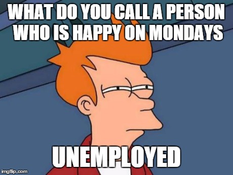 Futurama Fry | WHAT DO YOU CALL A PERSON WHO IS HAPPY ON MONDAYS UNEMPLOYED | image tagged in memes,futurama fry | made w/ Imgflip meme maker