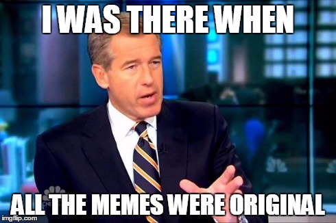 Real talk | I WAS THERE WHEN ALL THE MEMES WERE ORIGINAL | image tagged in memes,brian williams was there 2 | made w/ Imgflip meme maker