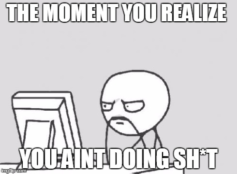 Computer Guy Meme | THE MOMENT YOU REALIZE YOU AINT DOING SH*T | image tagged in memes,computer guy | made w/ Imgflip meme maker