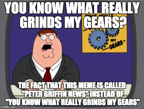 Peter Griffin News | YOU KNOW WHAT REALLY GRINDS MY GEARS? THE FACT THAT THIS MEME IS CALLED "PETER GRIFFIN NEWS" INSTEAD OF "YOU KNOW WHAT REALLY GRINDS MY GEAR | image tagged in memes,peter griffin news | made w/ Imgflip meme maker