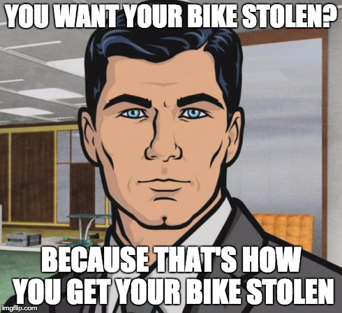 Archer Meme | YOU WANT YOUR BIKE STOLEN? BECAUSE THAT'S HOW YOU GET YOUR BIKE STOLEN | image tagged in memes,archer | made w/ Imgflip meme maker