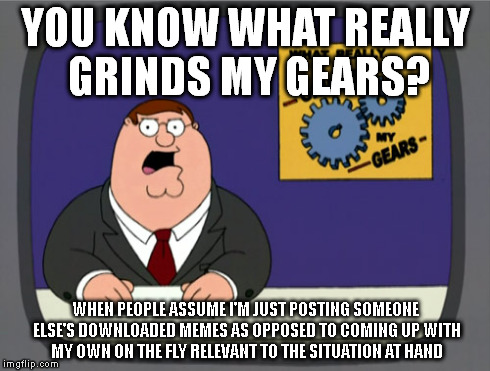 Peter Griffin News Meme | YOU KNOW WHAT REALLY GRINDS MY GEARS? WHEN PEOPLE ASSUME I'M JUST POSTING SOMEONE ELSE'S DOWNLOADED MEMES AS OPPOSED TO COMING UP WITH MY OW | image tagged in memes,peter griffin news | made w/ Imgflip meme maker