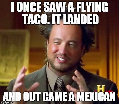 Mexican aliens | I ONCE SAW A FLYING TACO. IT LANDED AND OUT CAME A MEXICAN | image tagged in memes,ancient aliens | made w/ Imgflip meme maker